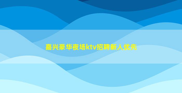嘉兴豪华夜场ktv招聘新人优先