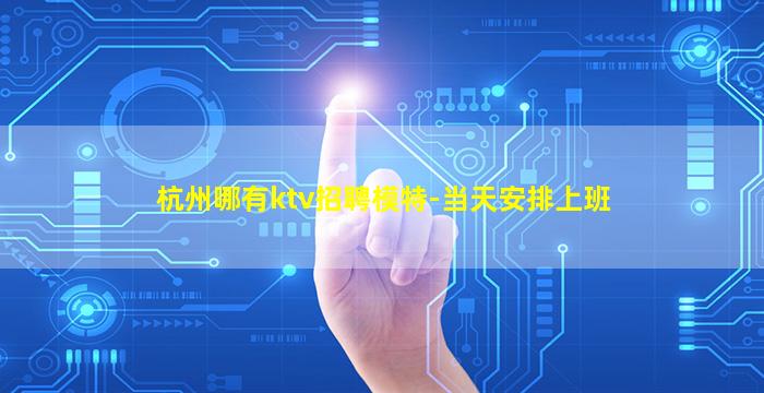 杭州哪有ktv招聘模特-当天安排上班